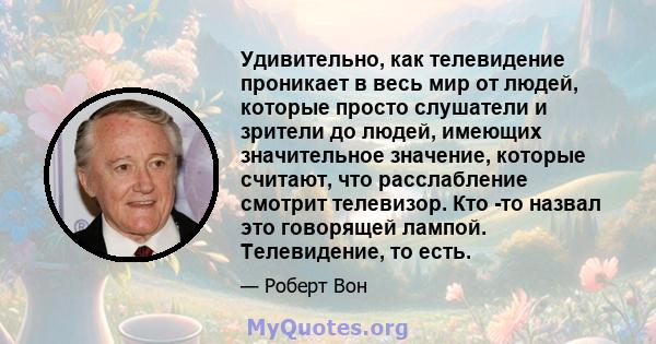 Удивительно, как телевидение проникает в весь мир от людей, которые просто слушатели и зрители до людей, имеющих значительное значение, которые считают, что расслабление смотрит телевизор. Кто -то назвал это говорящей