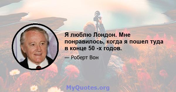 Я люблю Лондон. Мне понравилось, когда я пошел туда в конце 50 -х годов.