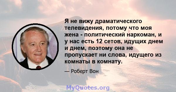 Я не вижу драматического телевидения, потому что моя жена - политический наркоман, и у нас есть 12 сетов, идущих днем ​​и днем, поэтому она не пропускает ни слова, идущего из комнаты в комнату.