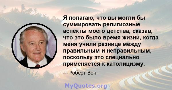 Я полагаю, что вы могли бы суммировать религиозные аспекты моего детства, сказав, что это было время жизни, когда меня учили разнице между правильным и неправильным, поскольку это специально применяется к католицизму.