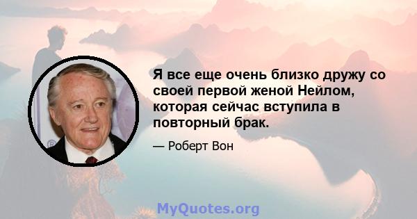 Я все еще очень близко дружу со своей первой женой Нейлом, которая сейчас вступила в повторный брак.