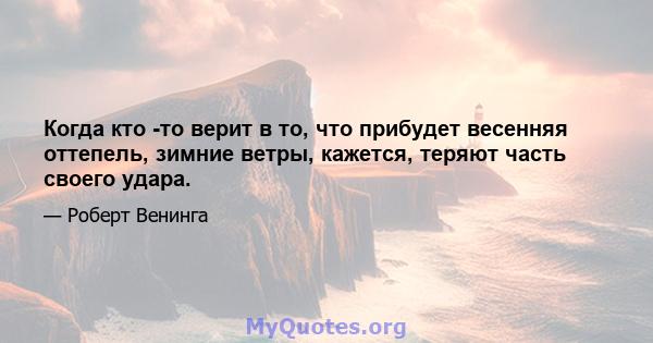 Когда кто -то верит в то, что прибудет весенняя оттепель, зимние ветры, кажется, теряют часть своего удара.