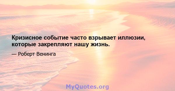 Кризисное событие часто взрывает иллюзии, которые закрепляют нашу жизнь.