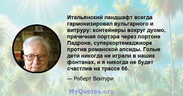 Итальянский ландшафт всегда гармонизировал вульгарного и витруру: контейнеры вокруг дуомо, прачечная портэра через портоне Падроне, суперкортемаджиоре против романской апсиды. Голые дети никогда не играли в наших