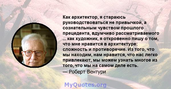 Как архитектор, я стараюсь руководствоваться не привычкой, а сознательным чувством прошлого прецедента, вдумчиво рассматриваемого ... как художник, я откровенно пишу о том, что мне нравится в архитектуре: сложность и