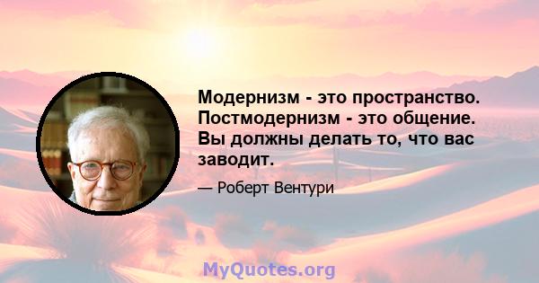 Модернизм - это пространство. Постмодернизм - это общение. Вы должны делать то, что вас заводит.