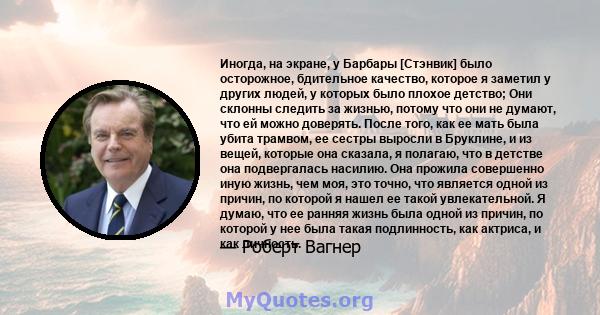 Иногда, на экране, у Барбары [Стэнвик] было осторожное, бдительное качество, которое я заметил у других людей, у которых было плохое детство; Они склонны следить за жизнью, потому что они не думают, что ей можно