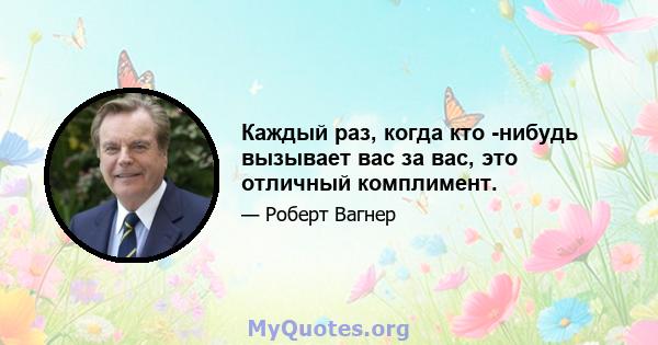 Каждый раз, когда кто -нибудь вызывает вас за вас, это отличный комплимент.