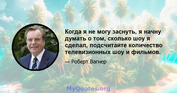 Когда я не могу заснуть, я начну думать о том, сколько шоу я сделал, подсчитайте количество телевизионных шоу и фильмов.