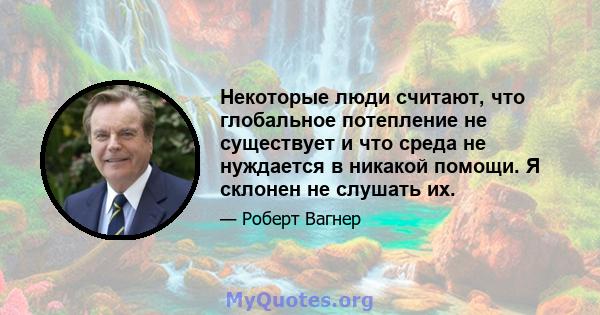 Некоторые люди считают, что глобальное потепление не существует и что среда не нуждается в никакой помощи. Я склонен не слушать их.