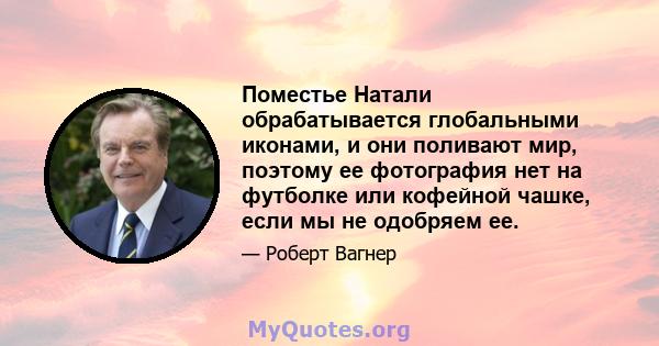 Поместье Натали обрабатывается глобальными иконами, и они поливают мир, поэтому ее фотография нет на футболке или кофейной чашке, если мы не одобряем ее.