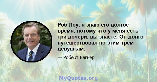 Роб Лоу, я знаю его долгое время, потому что у меня есть три дочери, вы знаете. Он долго путешествовал по этим трем девушкам.