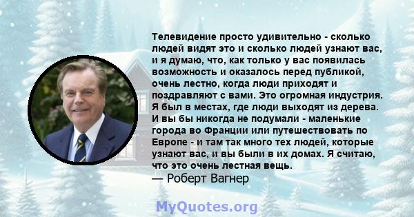 Телевидение просто удивительно - сколько людей видят это и сколько людей узнают вас, и я думаю, что, как только у вас появилась возможность и оказалось перед публикой, очень лестно, когда люди приходят и поздравляют с