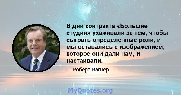 В дни контракта «Большие студии» ухаживали за тем, чтобы сыграть определенные роли, и мы оставались с изображением, которое они дали нам, и настаивали.