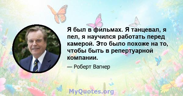 Я был в фильмах. Я танцевал, я пел, я научился работать перед камерой. Это было похоже на то, чтобы быть в репертуарной компании.