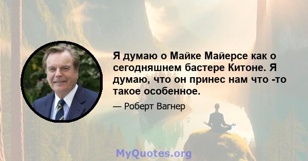 Я думаю о Майке Майерсе как о сегодняшнем бастере Китоне. Я думаю, что он принес нам что -то такое особенное.