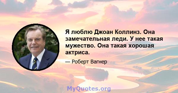 Я люблю Джоан Коллинз. Она замечательная леди. У нее такая мужество. Она такая хорошая актриса.