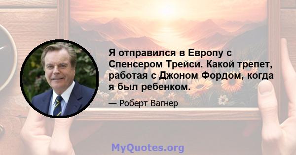 Я отправился в Европу с Спенсером Трейси. Какой трепет, работая с Джоном Фордом, когда я был ребенком.