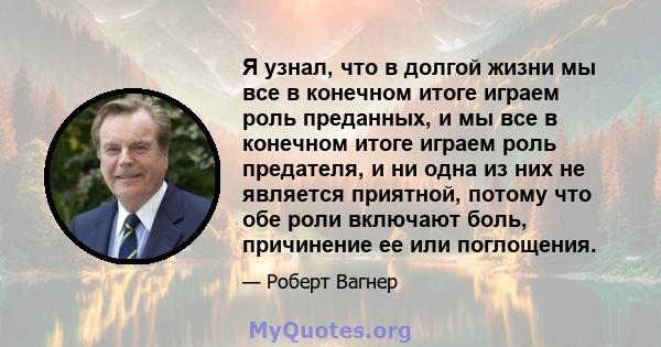 Я узнал, что в долгой жизни мы все в конечном итоге играем роль преданных, и мы все в конечном итоге играем роль предателя, и ни одна из них не является приятной, потому что обе роли включают боль, причинение ее или