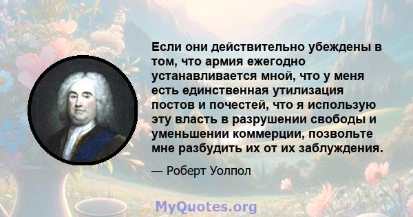 Если они действительно убеждены в том, что армия ежегодно устанавливается мной, что у меня есть единственная утилизация постов и почестей, что я использую эту власть в разрушении свободы и уменьшении коммерции,