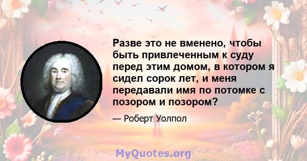 Разве это не вменено, чтобы быть привлеченным к суду перед этим домом, в котором я сидел сорок лет, и меня передавали имя по потомке с позором и позором?