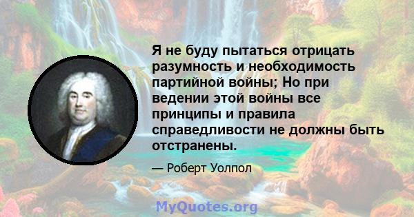 Я не буду пытаться отрицать разумность и необходимость партийной войны; Но при ведении этой войны все принципы и правила справедливости не должны быть отстранены.