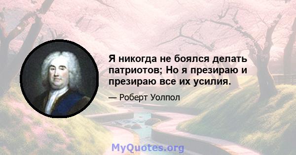 Я никогда не боялся делать патриотов; Но я презираю и презираю все их усилия.