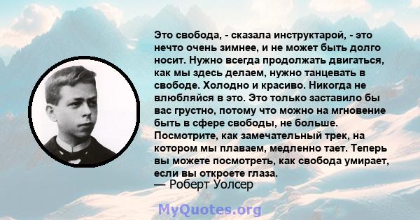 Это свобода, - сказала инструктарой, - это нечто очень зимнее, и не может быть долго носит. Нужно всегда продолжать двигаться, как мы здесь делаем, нужно танцевать в свободе. Холодно и красиво. Никогда не влюбляйся в