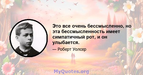 Это все очень бессмысленно, но эта бессмысленность имеет симпатичный рот, и он улыбается.