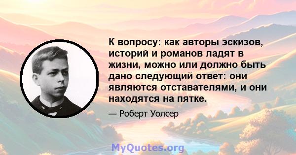 К вопросу: как авторы эскизов, историй и романов ладят в жизни, можно или должно быть дано следующий ответ: они являются отставателями, и они находятся на пятке.