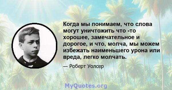 Когда мы понимаем, что слова могут уничтожить что -то хорошее, замечательное и дорогое, и что, молча, мы можем избежать наименьшего урона или вреда, легко молчать.