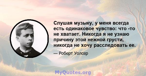 Слушая музыку, у меня всегда есть одинаковое чувство: что -то не хватает. Никогда я не узнаю причину этой нежной грусти, никогда не хочу расследовать ее.