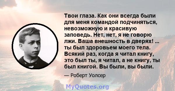 Твои глаза. Как они всегда были для меня командой подчиняться, невозможную и красивую заповедь. Нет, нет, я не говорю лжи. Ваша внешность в дверях! ... ты был здоровьем моего тела. Всякий раз, когда я читал книгу, это