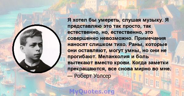 Я хотел бы умереть, слушая музыку. Я представляю это так просто, так естественно, но, естественно, это совершенно невозможно. Примечания наносят слишком тихо. Раны, которые они оставляют, могут умны, но они не