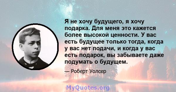 Я не хочу будущего, я хочу подарка. Для меня это кажется более высокой ценности. У вас есть будущее только тогда, когда у вас нет подачи, и когда у вас есть подарок, вы забываете даже подумать о будущем.