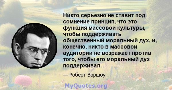 Никто серьезно не ставит под сомнение принцип, что это функция массовой культуры, чтобы поддерживать общественный моральный дух, и, конечно, никто в массовой аудитории не возражает против того, чтобы его моральный дух