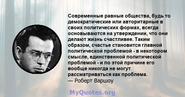 Современные равные общества, будь то демократические или авторитарные в своих политических формах, всегда основываются на утверждении, что они делают жизнь счастливее. Таким образом, счастье становится главной