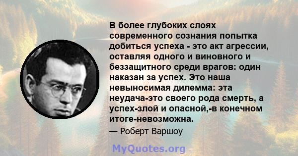 В более глубоких слоях современного сознания попытка добиться успеха - это акт агрессии, оставляя одного и виновного и беззащитного среди врагов: один наказан за успех. Это наша невыносимая дилемма: эта неудача-это