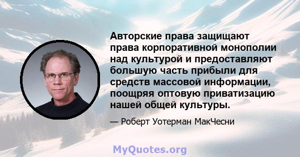 Авторские права защищают права корпоративной монополии над культурой и предоставляют большую часть прибыли для средств массовой информации, поощряя оптовую приватизацию нашей общей культуры.