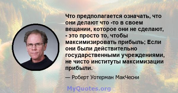 Что предполагается означать, что они делают что -то в своем вещании, которое они не сделают, - это просто то, чтобы максимизировать прибыль; Если они были действительно государственными учреждениями, не чисто институты