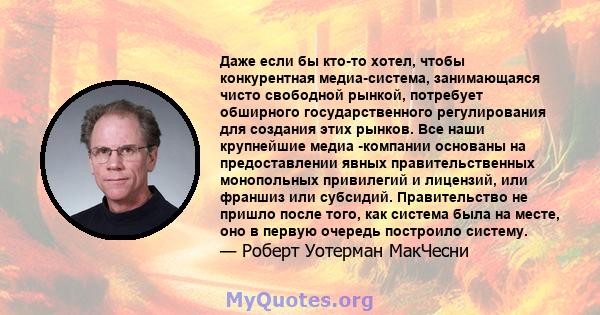 Даже если бы кто-то хотел, чтобы конкурентная медиа-система, занимающаяся чисто свободной рынкой, потребует обширного государственного регулирования для создания этих рынков. Все наши крупнейшие медиа -компании основаны 