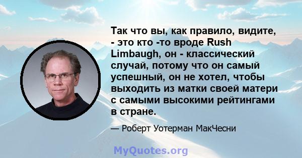 Так что вы, как правило, видите, - это кто -то вроде Rush Limbaugh, он - классический случай, потому что он самый успешный, он не хотел, чтобы выходить из матки своей матери с самыми высокими рейтингами в стране.