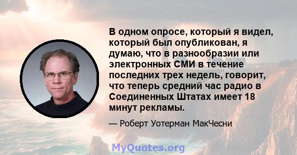 В одном опросе, который я видел, который был опубликован, я думаю, что в разнообразии или электронных СМИ в течение последних трех недель, говорит, что теперь средний час радио в Соединенных Штатах имеет 18 минут