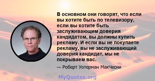 В основном они говорят, что если вы хотите быть по телевизору, если вы хотите быть заслуживающим доверия кандидатом, вы должны купить рекламу. И если вы не покупаете рекламу, вы не заслуживающий доверия кандидат, мы не