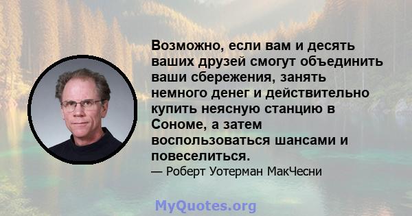 Возможно, если вам и десять ваших друзей смогут объединить ваши сбережения, занять немного денег и действительно купить неясную станцию ​​в Сономе, а затем воспользоваться шансами и повеселиться.