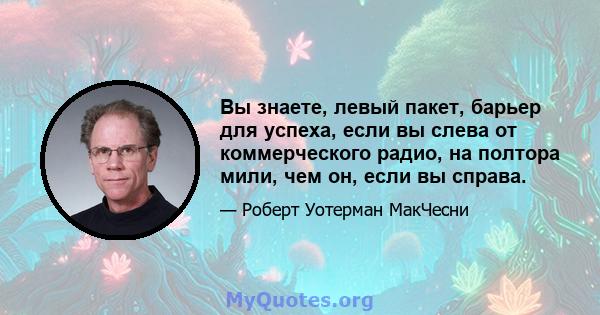 Вы знаете, левый пакет, барьер для успеха, если вы слева от коммерческого радио, на полтора мили, чем он, если вы справа.