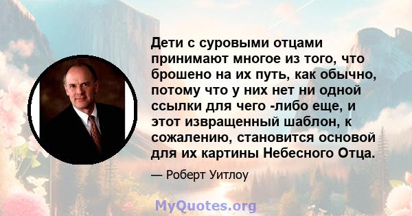 Дети с суровыми отцами принимают многое из того, что брошено на их путь, как обычно, потому что у них нет ни одной ссылки для чего -либо еще, и этот извращенный шаблон, к сожалению, становится основой для их картины