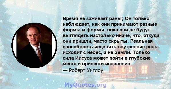 Время не заживает раны; Он только наблюдает, как они принимают разные формы и формы, пока они не будут выглядеть настолько иначе, что, откуда они пришли, часто скрыты. Реальная способность исцелять внутренние раны