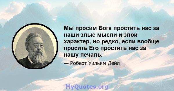 Мы просим Бога простить нас за наши злые мысли и злой характер, но редко, если вообще просить Его простить нас за нашу печаль.