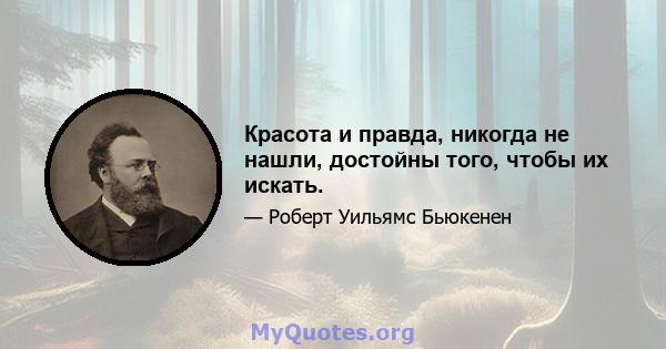 Красота и правда, никогда не нашли, достойны того, чтобы их искать.